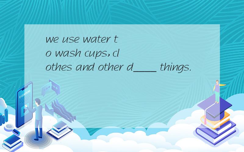 we use water to wash cups,clothes and other d____ things.