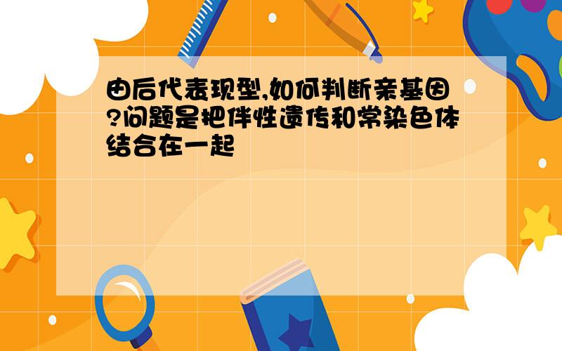 由后代表现型,如何判断亲基因?问题是把伴性遗传和常染色体结合在一起