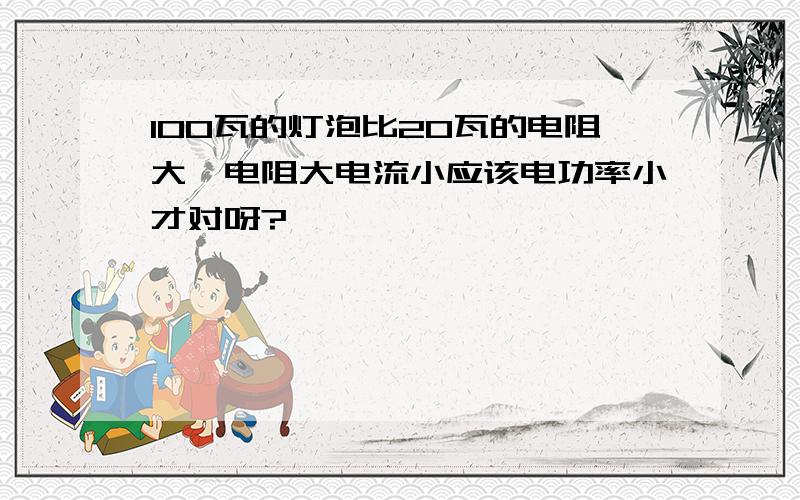 100瓦的灯泡比20瓦的电阻大,电阻大电流小应该电功率小才对呀?