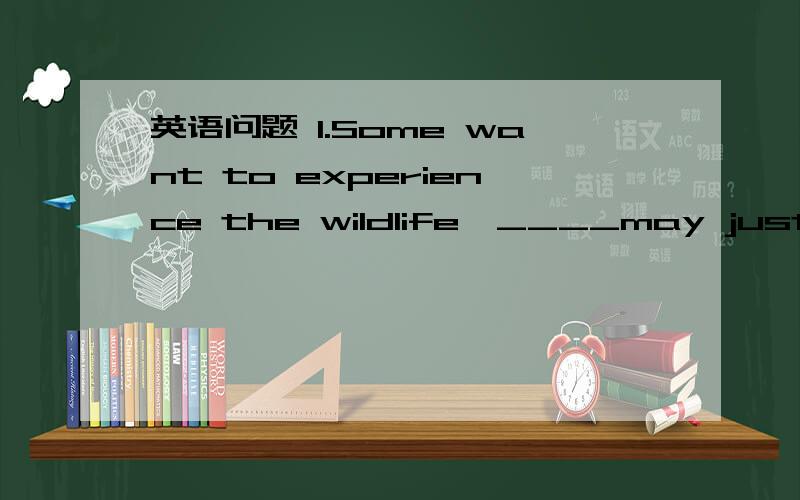 英语问题 1.Some want to experience the wildlife,____may just wan