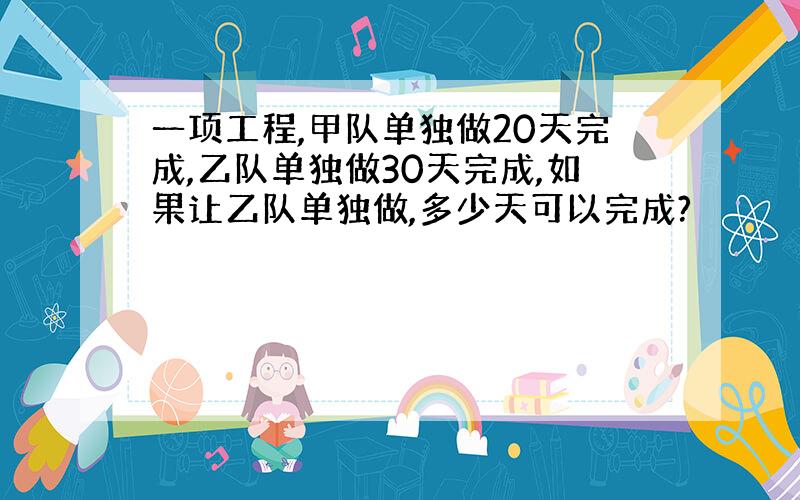 一项工程,甲队单独做20天完成,乙队单独做30天完成,如果让乙队单独做,多少天可以完成?