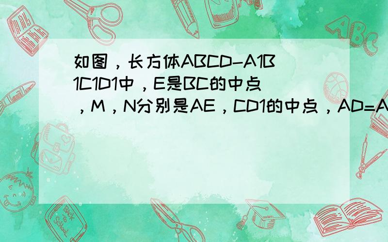 如图，长方体ABCD-A1B1C1D1中，E是BC的中点，M，N分别是AE，CD1的中点，AD=AA1=a，AB=2a，