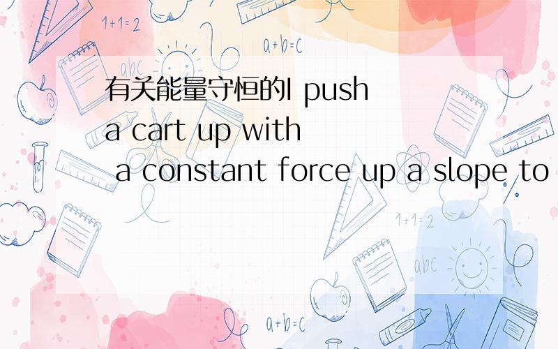 有关能量守恒的I push a cart up with a constant force up a slope to