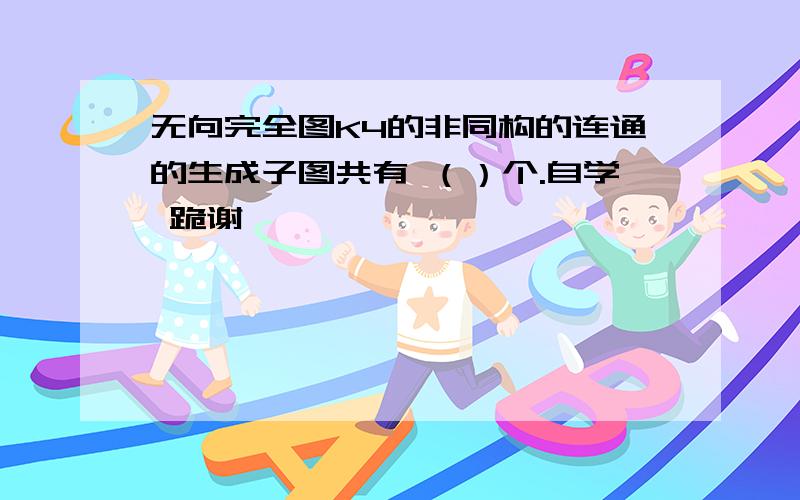 无向完全图K4的非同构的连通的生成子图共有 （）个.自学 跪谢