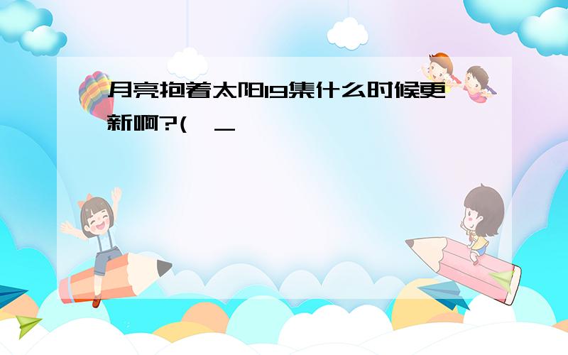 月亮抱着太阳19集什么时候更新啊?(>_