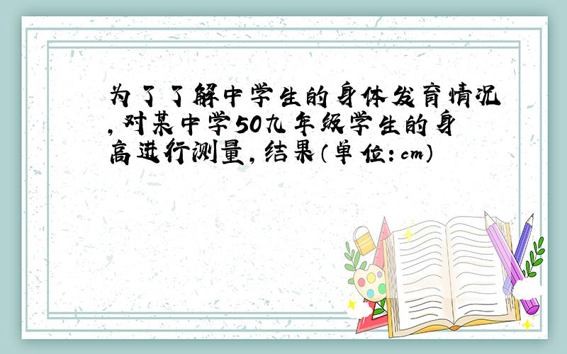 为了了解中学生的身体发育情况,对某中学50九年级学生的身高进行测量,结果（单位：cm）