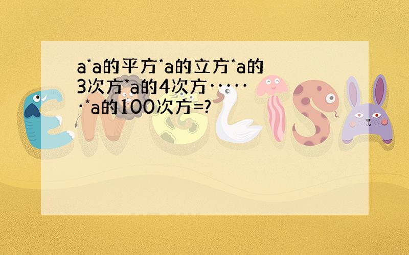 a*a的平方*a的立方*a的3次方*a的4次方······*a的100次方=?