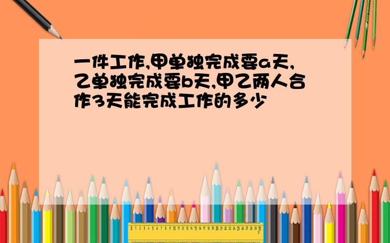 一件工作,甲单独完成要a天,乙单独完成要b天,甲乙两人合作3天能完成工作的多少