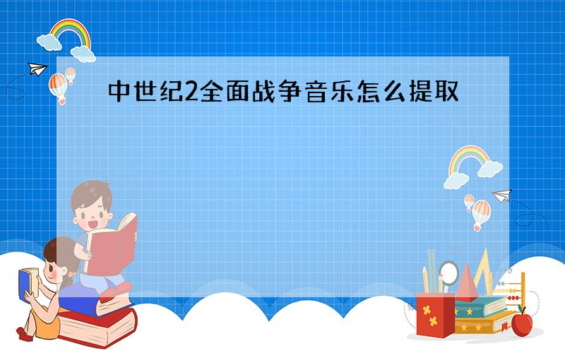 中世纪2全面战争音乐怎么提取