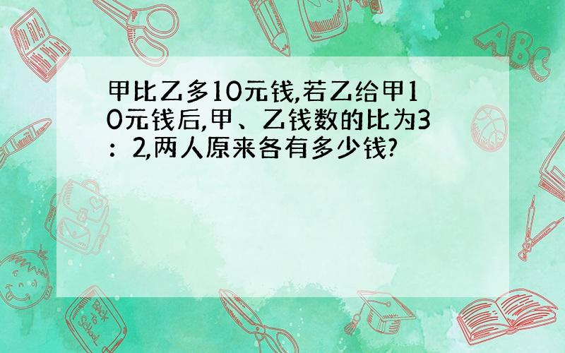 甲比乙多10元钱,若乙给甲10元钱后,甲、乙钱数的比为3：2,两人原来各有多少钱?