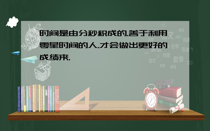 时间是由分秒积成的.善于利用零星时间的人.才会做出更好的成绩来.