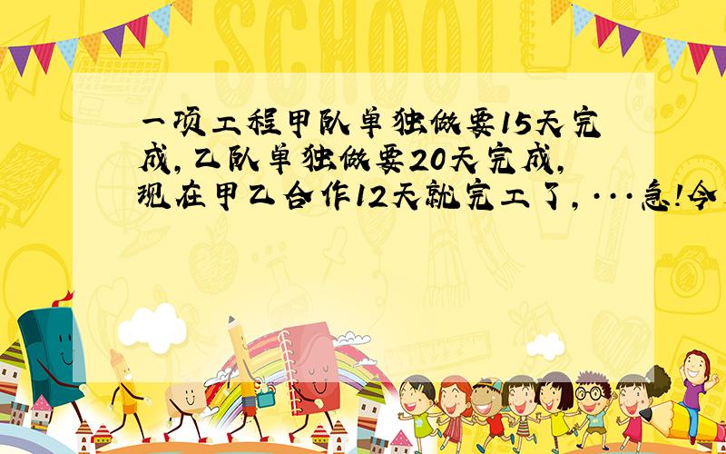 一项工程甲队单独做要15天完成,乙队单独做要20天完成,现在甲乙合作12天就完工了,···急!今天就要!