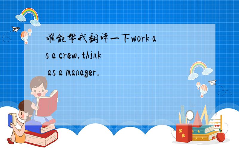 谁能帮我翻译一下work as a crew,think as a manager.