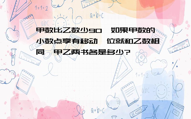 甲数比乙数少90,如果甲数的小数点享有移动一位就和乙数相同,甲乙两书各是多少?