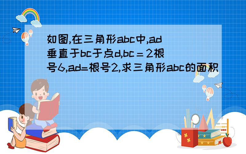 如图,在三角形abc中,ad垂直于bc于点d,bc＝2根号6,ad=根号2,求三角形abc的面积