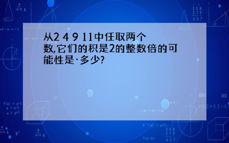 从2 4 9 11中任取两个数,它们的积是2的整数倍的可能性是·多少?