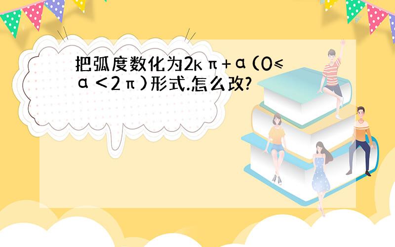 把弧度数化为2kπ+α(0≤α＜2π)形式.怎么改?