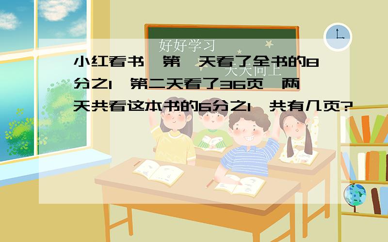 小红看书,第一天看了全书的8分之1,第二天看了36页,两天共看这本书的6分之1,共有几页?