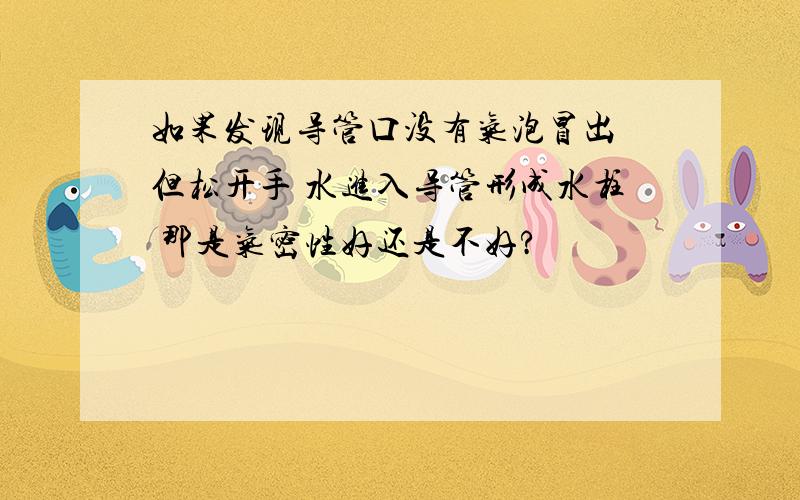 如果发现导管口没有气泡冒出 但松开手 水进入导管形成水柱 那是气密性好还是不好?