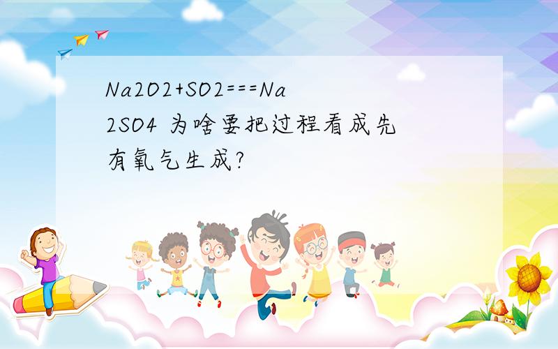 Na2O2+SO2===Na2SO4 为啥要把过程看成先有氧气生成?