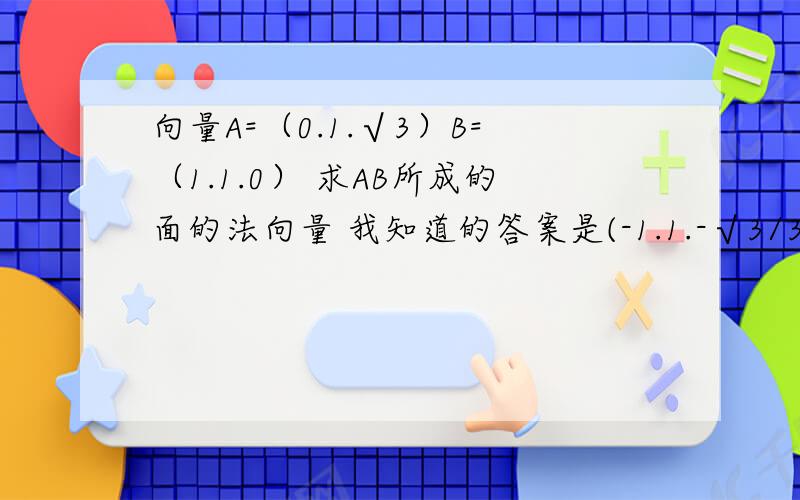 向量A=（0.1.√3）B=（1.1.0） 求AB所成的面的法向量 我知道的答案是(-1.1.-√3/3)