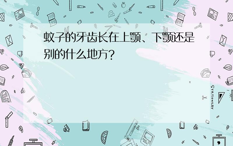 蚊子的牙齿长在上颚、下颚还是别的什么地方?