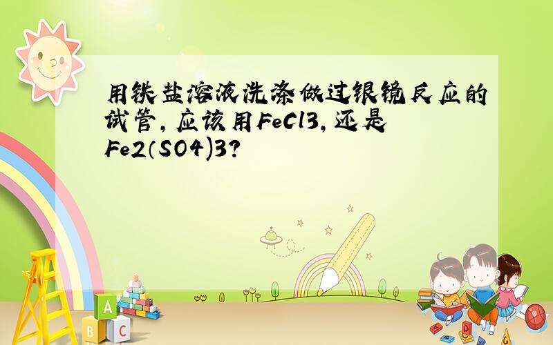 用铁盐溶液洗涤做过银镜反应的试管,应该用FeCl3,还是Fe2（SO4)3?