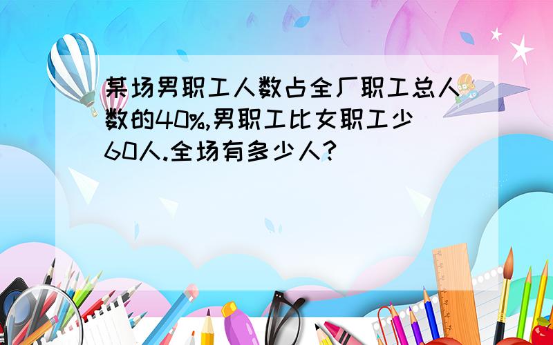 某场男职工人数占全厂职工总人数的40%,男职工比女职工少60人.全场有多少人?