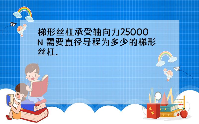 梯形丝杠承受轴向力25000N 需要直径导程为多少的梯形丝杠.