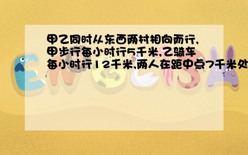 甲乙同时从东西两村相向而行,甲步行每小时行5千米,乙骑车每小时行12千米,两人在距中点7千米处相遇