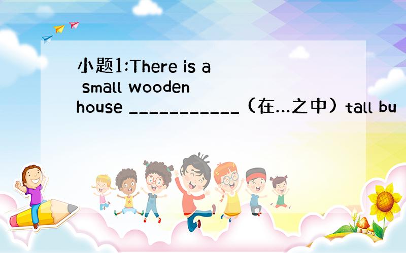 小题1:There is a small wooden house ___________ (在…之中) tall bu