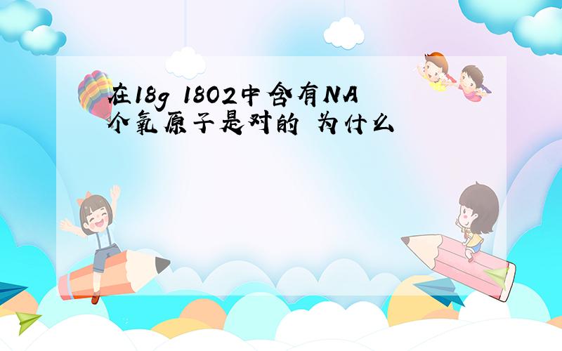 在18g 18O2中含有NA个氧原子是对的 为什么