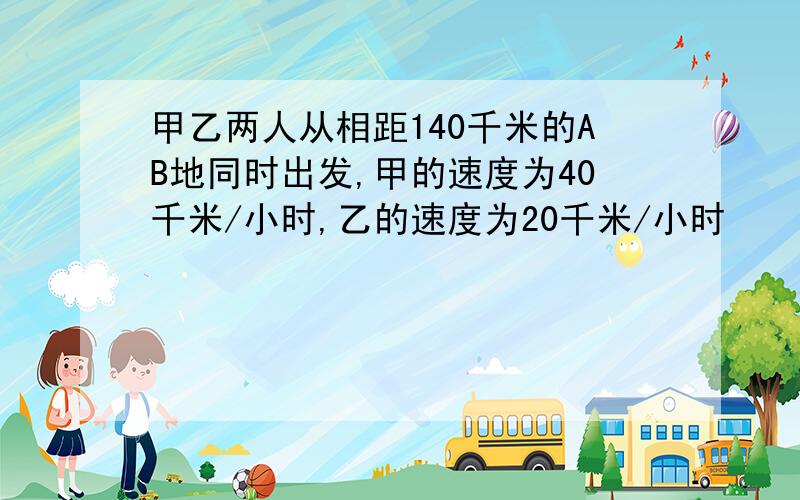 甲乙两人从相距140千米的AB地同时出发,甲的速度为40千米/小时,乙的速度为20千米/小时