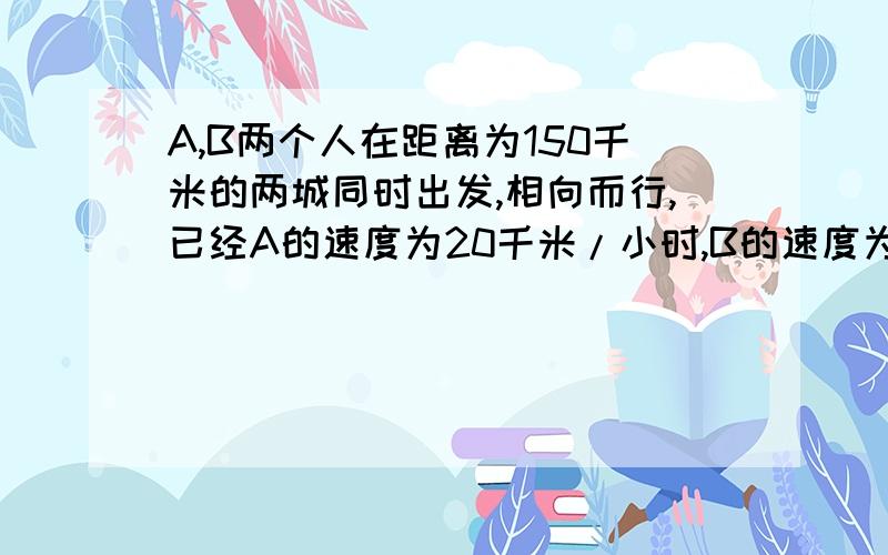 A,B两个人在距离为150千米的两城同时出发,相向而行,已经A的速度为20千米/小时,B的速度为5千米/小时,由于出了意