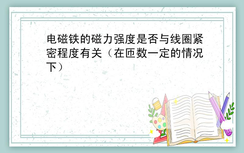 电磁铁的磁力强度是否与线圈紧密程度有关（在匝数一定的情况下）