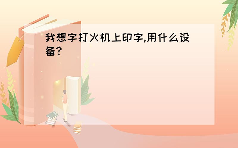 我想字打火机上印字,用什么设备?