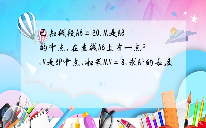 已知线段AB=20.M是AB的中点,在直线AB上有一点P,N是BP中点,如果MN=8,求AP的长度