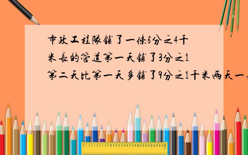 市政工程队铺了一条5分之4千米长的管道第一天铺了3分之1第二天比第一天多铺了9分之1千米两天一共铺了多少千%D%A