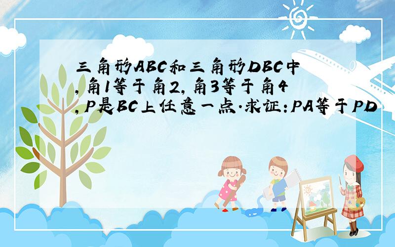 三角形ABC和三角形DBC中,角1等于角2,角3等于角4,P是BC上任意一点.求证:PA等于PD