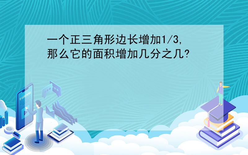 一个正三角形边长增加1/3,那么它的面积增加几分之几?