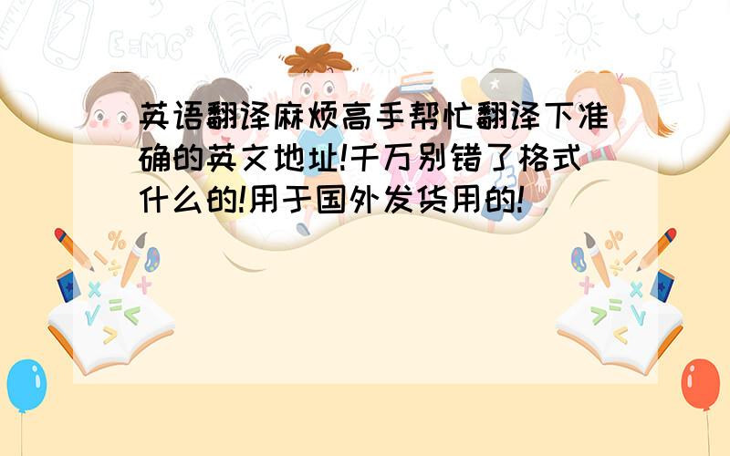 英语翻译麻烦高手帮忙翻译下准确的英文地址!千万别错了格式什么的!用于国外发货用的!