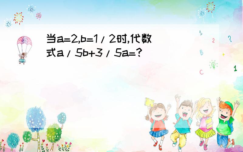 当a=2,b=1/2时,代数式a/5b+3/5a=?