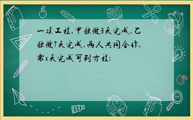 一项工程,甲独做3天完成,乙独做7天完成,两人共同合作,需x天完成可列方程：