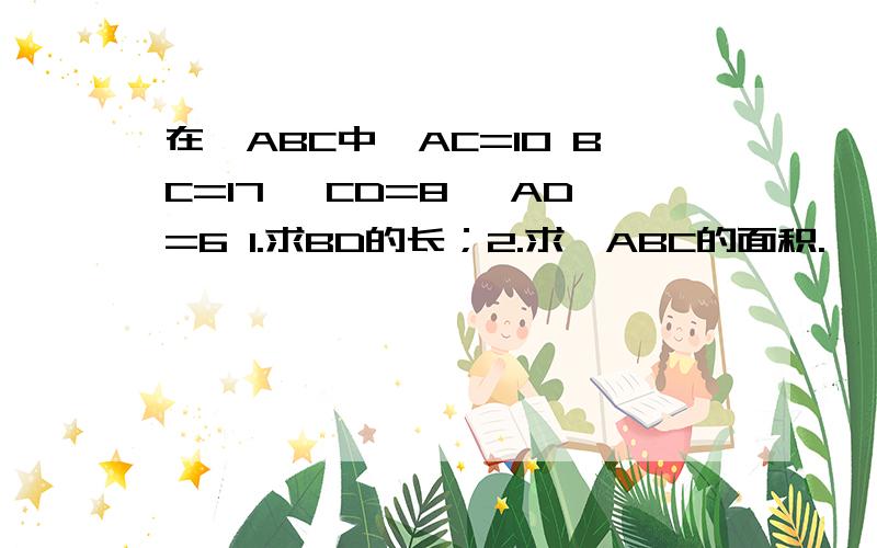 在△ABC中,AC=10 BC=17 ,CD=8 ,AD=6 1.求BD的长；2.求△ABC的面积.