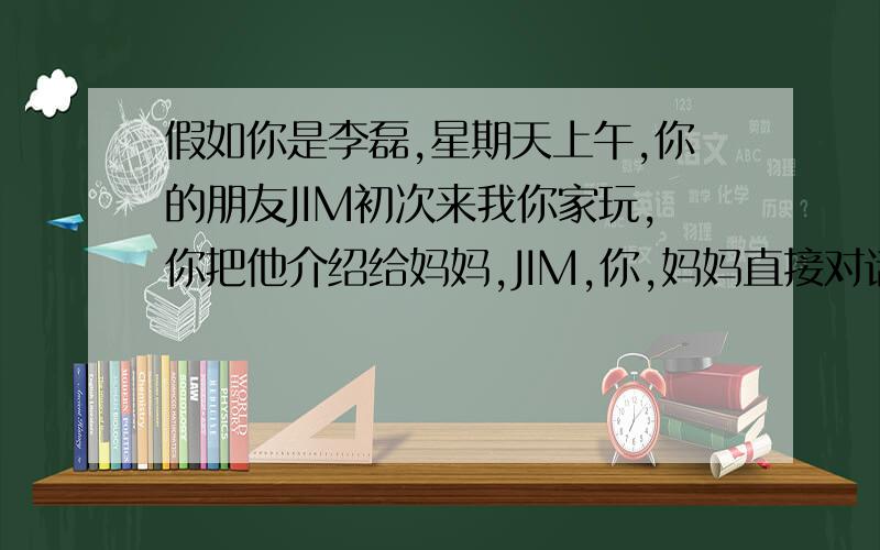 假如你是李磊,星期天上午,你的朋友JIM初次来我你家玩,你把他介绍给妈妈,JIM,你,妈妈直接对话些出来