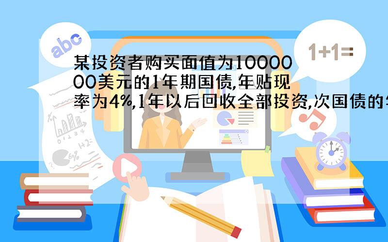 某投资者购买面值为1000000美元的1年期国债,年贴现率为4%,1年以后回收全部投资,次国债的年收益率