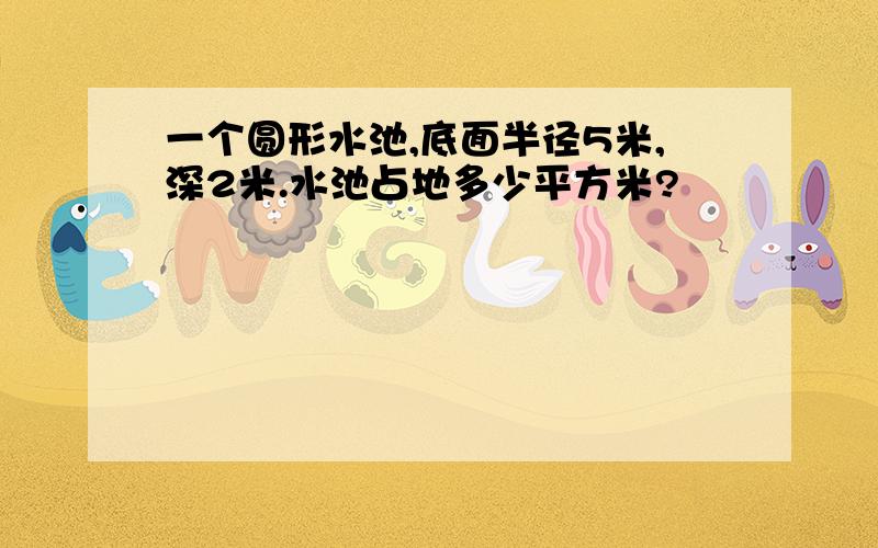 一个圆形水池,底面半径5米,深2米.水池占地多少平方米?