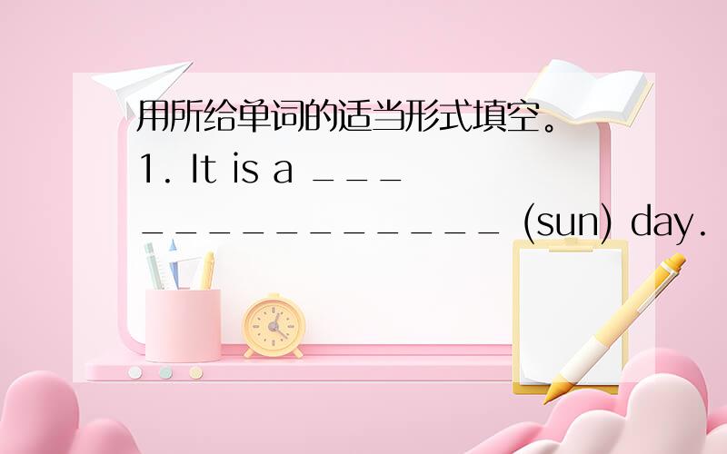 用所给单词的适当形式填空。 1. It is a ______________ (sun) day.