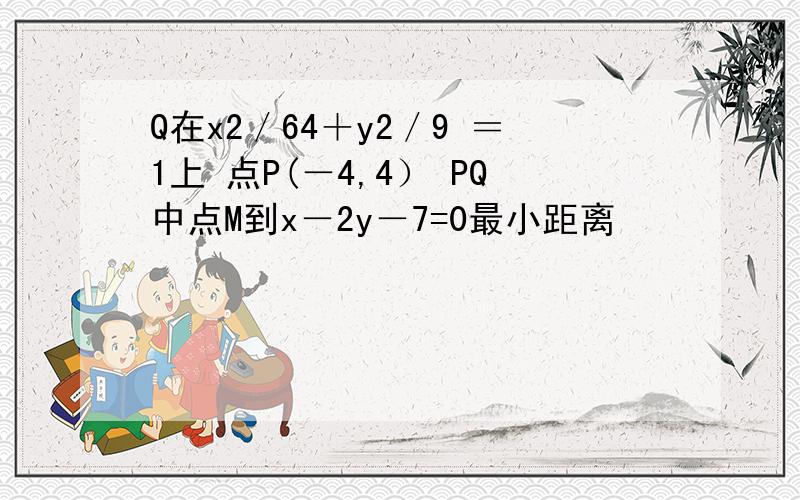 Q在x2／64＋y2／9 ＝1上 点P(－4,4） PQ中点M到x－2y－7=0最小距离