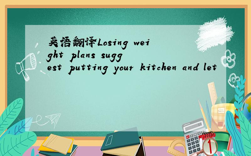 英语翻译Losing weight plans suggest putting your kitchen and let